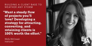 "Want a steady flow of projects you'll love? Developing a strategy for attracting, converting, and retaining clients is 100% worth the effort." —Molly McCowan, instructor