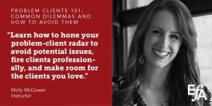"Learn how to hone your problem-client radar to avoid potential issues, fire clients professionally, and make room for the clients you love." —Molly McCowan, instructor