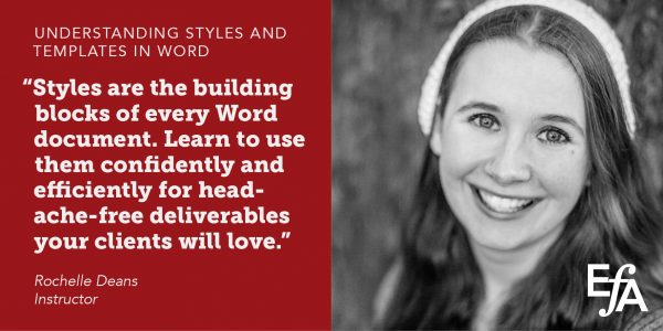 "Styles are the building blocks of every Word document. Learn to use them confidently and efficiently for headache-free deliverables your clients will love." —Rochelle Deans, instructor