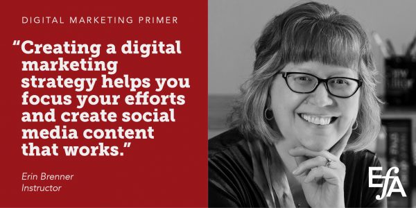 "Creating a digital marketing strategy helps you focus your efforts and create social media content that works." —Erin Brenner, instructor