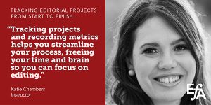 "Tracking projects and recording metrics helps you streamline your process, freeing your time and brain so you can focus on editing." —Katie Chambers, instructor