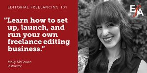 "Learn how to set up, launch, and run your own freelance editing business.” —Molly McCowan, instructor