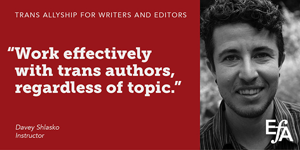 "Work effectively with trans authors, regardless of topic." —Davey Shlasko, instructor
