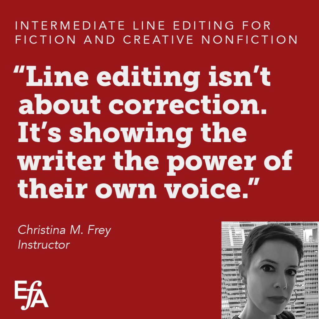 "Line editing isn't about correction. It's showing the writer the power of their own voice." —Christina M. Frey, instructor
