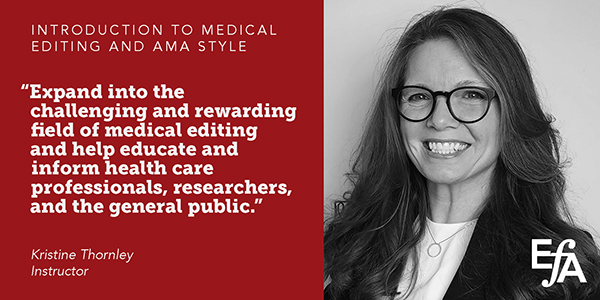 "Expand into the challenging and rewarding field of medical editing and help educate and inform health care professionals, researchers, and the general public." —Kristine Thornley, instructor